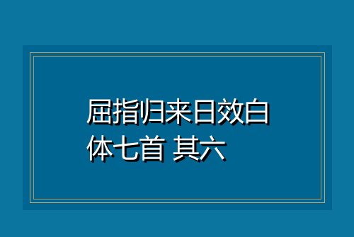屈指归来日效白体七首 其六