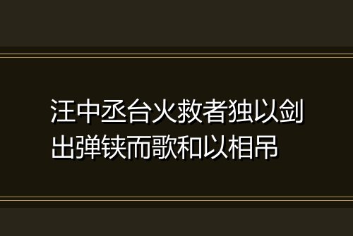 汪中丞台火救者独以剑出弹铗而歌和以相吊