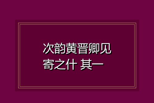 次韵黄晋卿见寄之什 其一