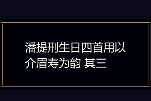 潘提刑生日四首用以介眉寿为韵 其三