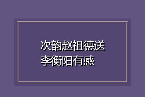 次韵赵祖德送李衡阳有感