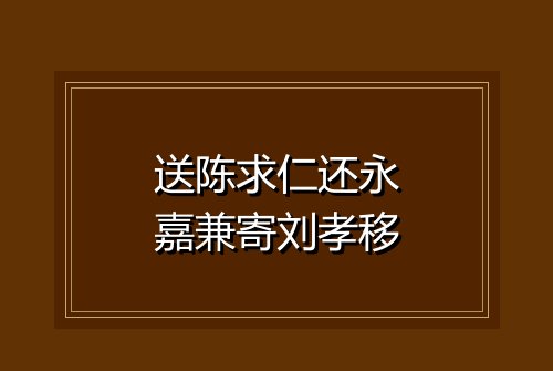 送陈求仁还永嘉兼寄刘孝移
