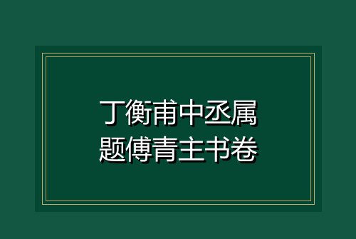 丁衡甫中丞属题傅青主书卷