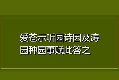 爱苍示听园诗因及涛园种园事赋此答之