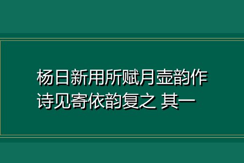 杨日新用所赋月壶韵作诗见寄依韵复之 其一