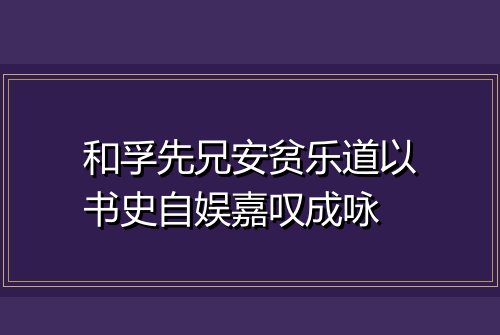 和孚先兄安贫乐道以书史自娱嘉叹成咏