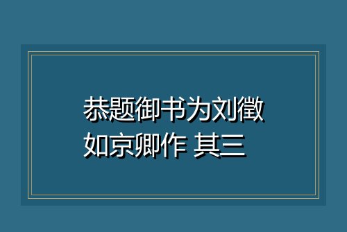 恭题御书为刘徵如京卿作 其三