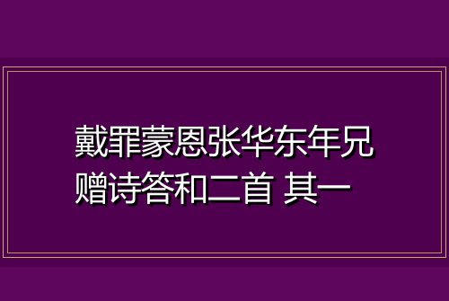 戴罪蒙恩张华东年兄赠诗答和二首 其一