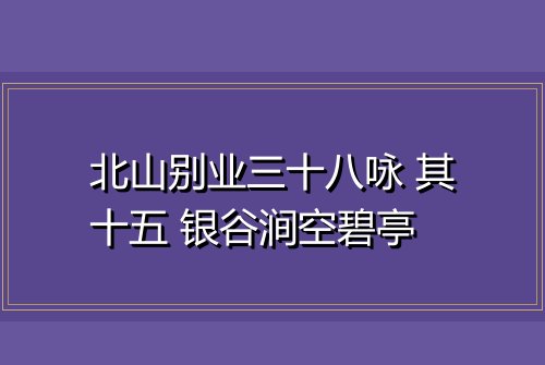 北山别业三十八咏 其十五 银谷涧空碧亭