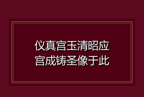 仪真宫玉清昭应宫成铸圣像于此