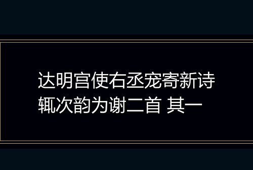 达明宫使右丞宠寄新诗辄次韵为谢二首 其一