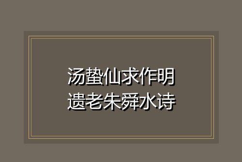 汤蛰仙求作明遗老朱舜水诗