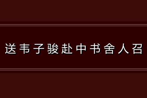 送韦子骏赴中书舍人召
