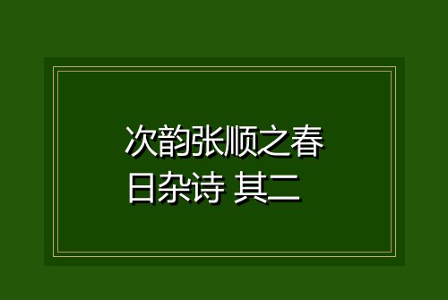 次韵张顺之春日杂诗 其二