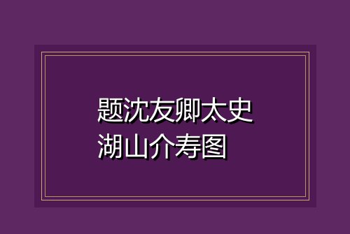 题沈友卿太史湖山介寿图