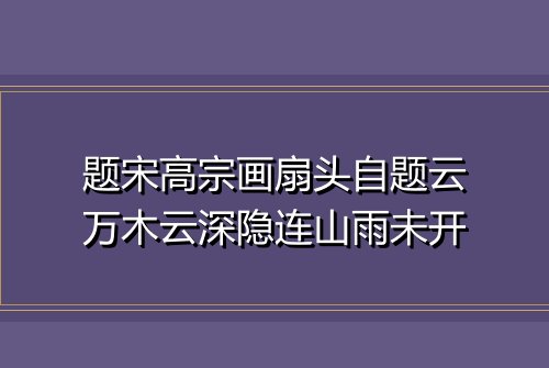 题宋高宗画扇头自题云万木云深隐连山雨未开